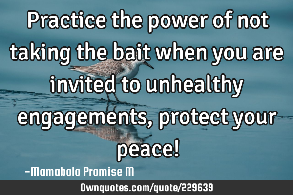 Practice the power of not taking the bait when you are invited to unhealthy engagements, protect