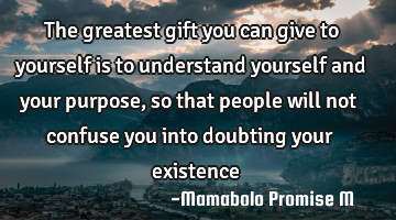 The greatest gift you can give to yourself is to understand yourself and your purpose, so that