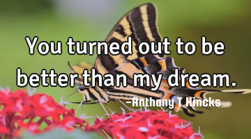 You turned out to be better than my dream.