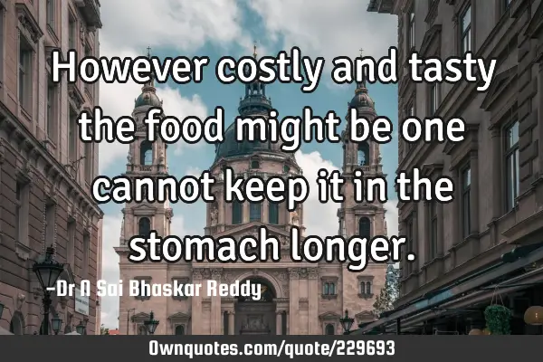 However costly and tasty the food might be one cannot keep it in the stomach
