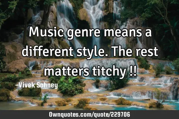 Music genre 
means a 
different style. 
The rest 
matters 
titchy !!