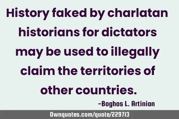 History faked by charlatan historians for dictators may be used to illegally claim the territories