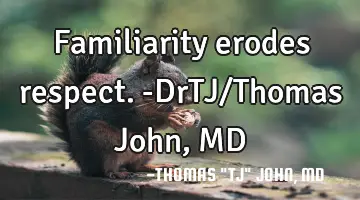 Familiarity erodes respect.-DrTJ/Thomas John, MD