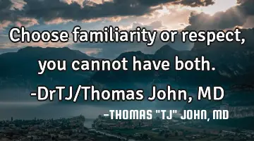 Choose familiarity or respect, you cannot have both.-DrTJ/Thomas John, MD