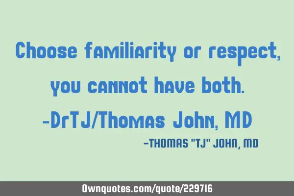 Choose familiarity or respect, you cannot have both.-DrTJ/Thomas John, MD