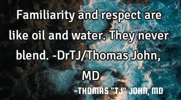 Familiarity and respect are like oil and water. They never blend.-DrTJ/Thomas John, MD