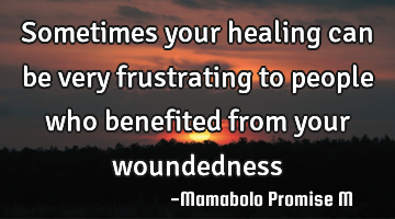 Sometimes your healing can be very frustrating to people who benefited from your woundedness