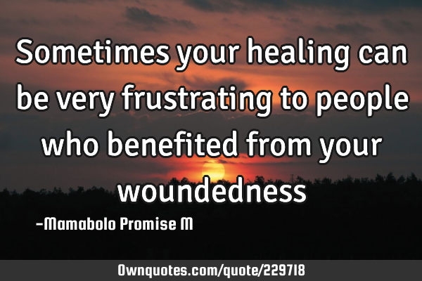 Sometimes your healing can be very frustrating to people who benefited from your