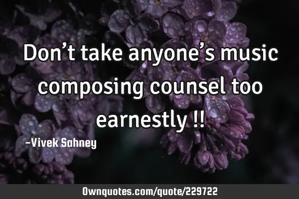 Don’t take 
anyone’s 
music 
composing 
counsel too 
earnestly !!