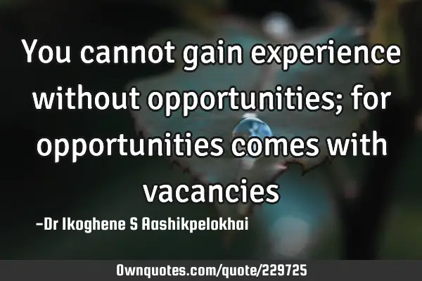 You cannot gain experience without opportunities; for opportunities comes with