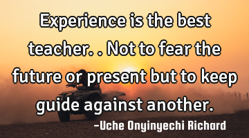 Experience is the best teacher.. 

Not to fear the future or present but to keep guide against