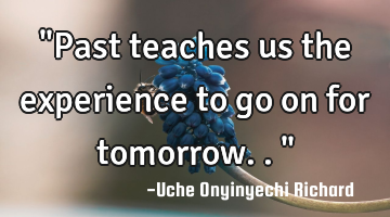 "Past teaches us the experience to go on for tomorrow.."