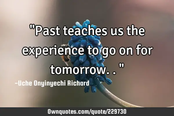 "Past teaches us the experience to go on for tomorrow.."