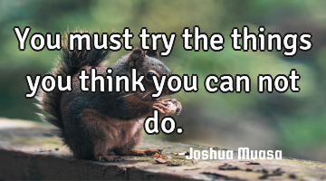 You must try the things you think you can not do.