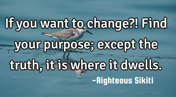 If you want to change?!
Find your purpose; except the truth, it is where it dwells.