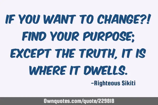 If you want to change?!
Find your purpose; except the truth, it is where it