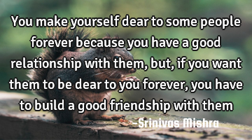 You make yourself dear to some people forever because you have a good relationship with them, but,