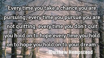 Every time you take a chance you are pursuing, every time you pursue you are not quitting, every