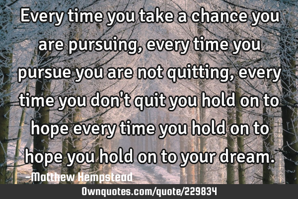 Every time you take a chance you are pursuing, every time you pursue you are not quitting, every