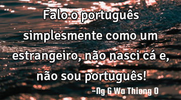 Falo o português simplesmente como um estrangeiro, não nasci cá e, não sou português!