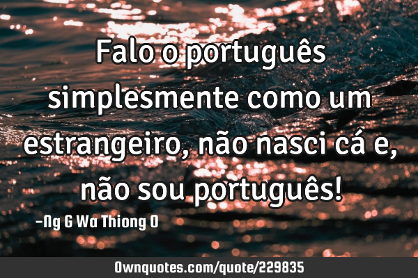 Falo o português simplesmente como um estrangeiro, não nasci cá e, não sou português!