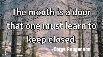 The mouth is a door that one must learn to keep closed.