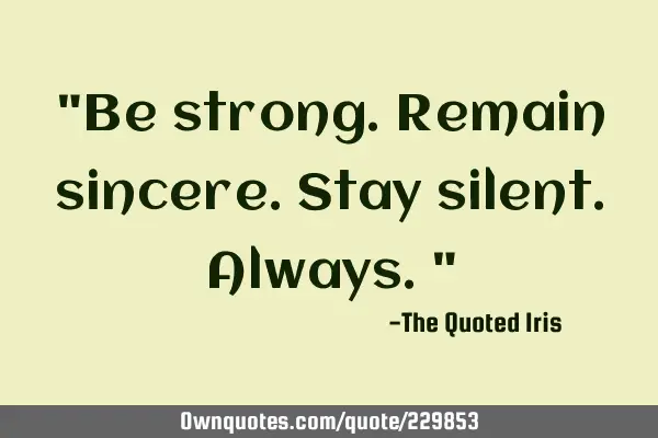 "Be strong.
Remain sincere.
       Stay silent.
Always."