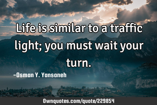 Life is similar to a traffic light; you must wait your