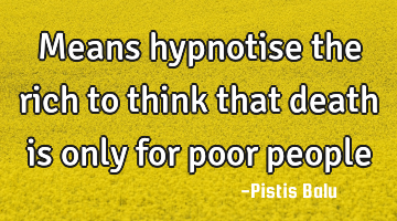 Means hypnotise the rich to think that death is only for poor people