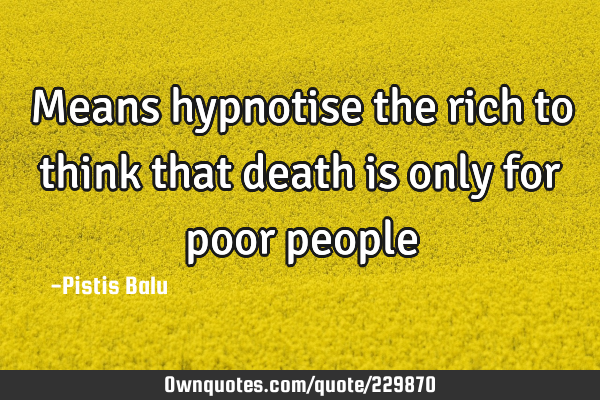 Means hypnotise the rich to think that death is only for poor