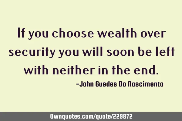 If you choose wealth over security you will soon be left with neither in the