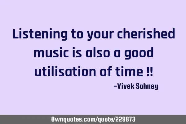 Listening to 
your cherished 
music is also 
a good utilisation 
of time !!