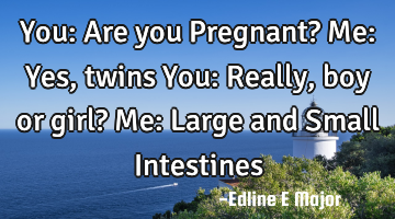You: Are you Pregnant?
Me: Yes, twins
You: Really, boy or girl?
Me: Large and Small Intestines
