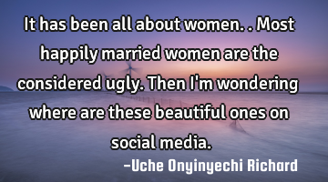 It has been all about women..
       Most happily married women are the considered ugly.
Then I