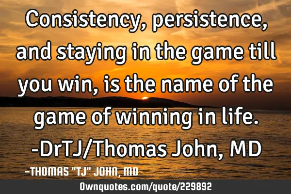 Consistency, persistence, and staying in the game till you win, is the name of the game of winning