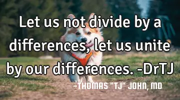 Let us not divide by a differences, let us unite by our differences.-DrTJ