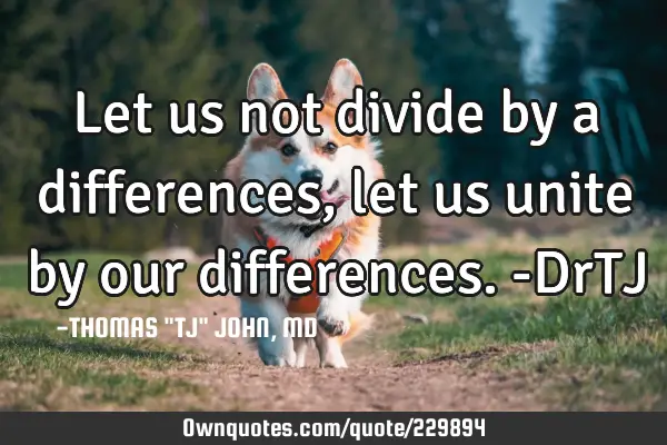 Let us not divide by a differences, let us unite by our differences.-DrTJ