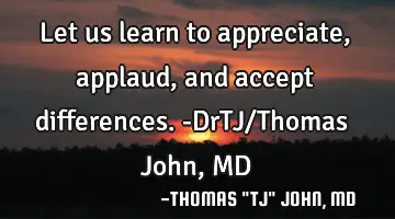Let us learn to appreciate, applaud, and accept differences.-DrTJ/Thomas John, MD
