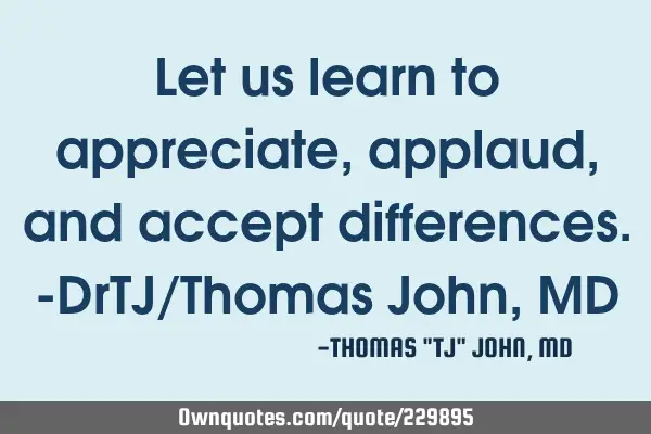 Let us learn to appreciate, applaud, and accept differences.-DrTJ/Thomas John, MD