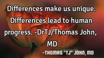 Differences make us unique. Differences lead to human progress.-DrTJ/Thomas John, MD