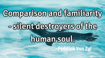Comparison and familiarity - silent destroyers of the human soul.