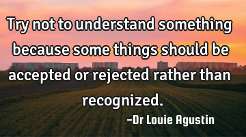 Try not to understand something because some things should be accepted or rejected rather than