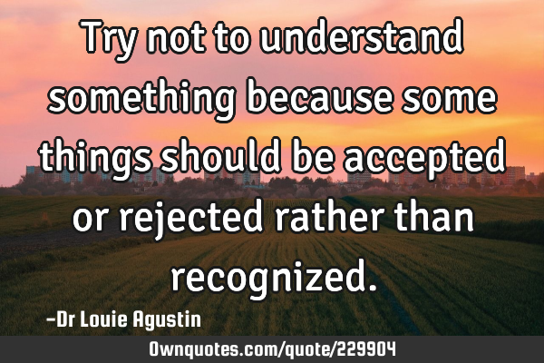 Try not to understand something because some things should be accepted or rejected rather than