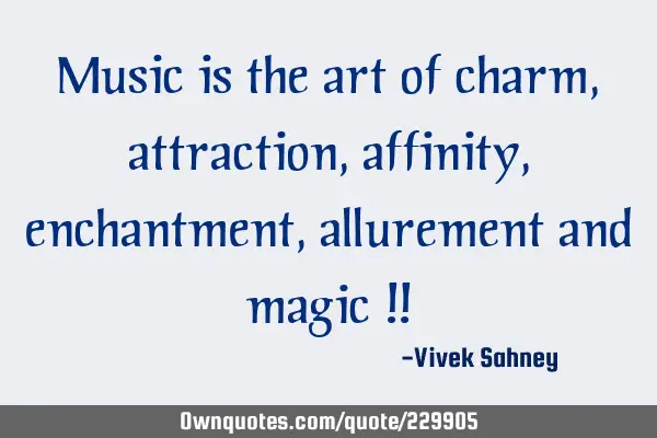 Music is the art of charm, attraction, affinity, enchantment, allurement and magic !!