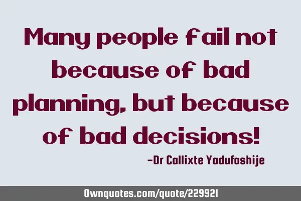 Many people fail not because of bad planning, but because of bad decisions!