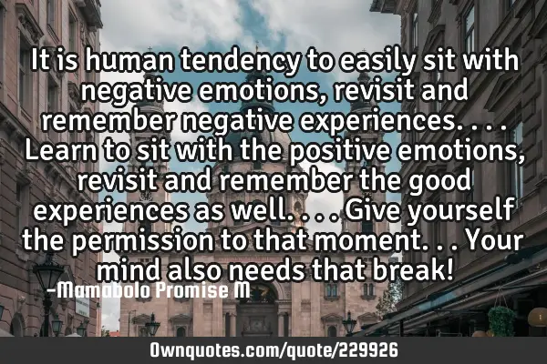 It is human tendency to easily sit with negative emotions, revisit and remember negative
