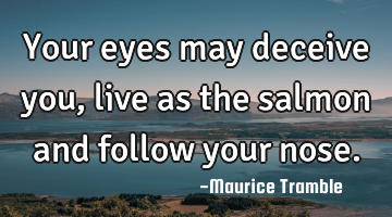 Your eyes may deceive you, live as the salmon and follow your nose.