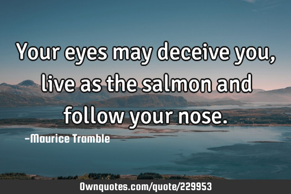 Your eyes may deceive you, live as the salmon and follow your