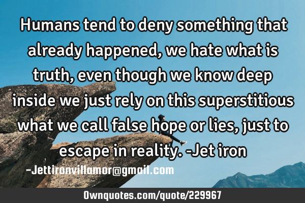 Humans tend to deny something that already happened, we hate what is truth, even though we know