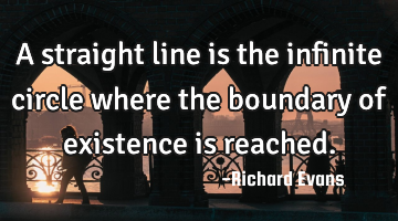 A straight line is the infinite circle where the boundary of existence is reached.